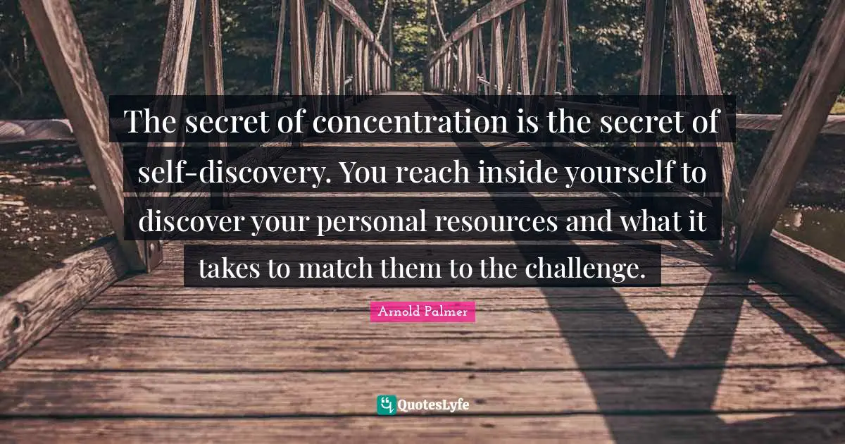 The secret of concentration is the secret of self-discovery. You reach inside yourself to discover your personal resources and what it takes to match them to the challenge.