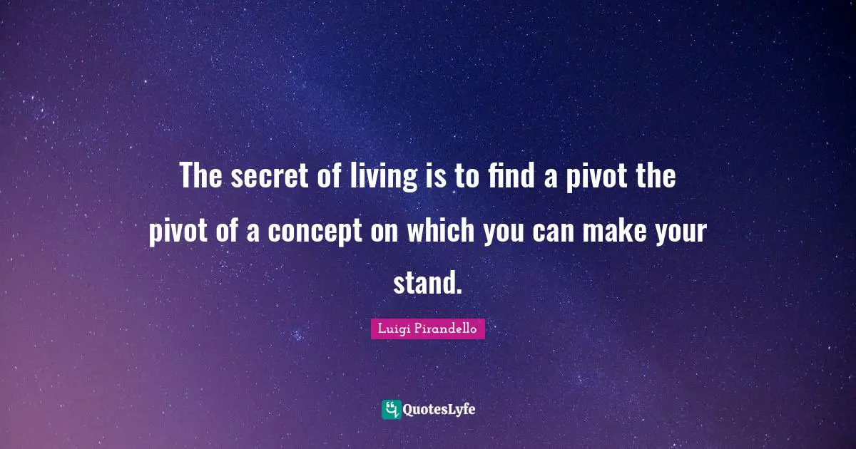 The secret of living is to find a pivot the pivot of a concept on which you can make your stand.