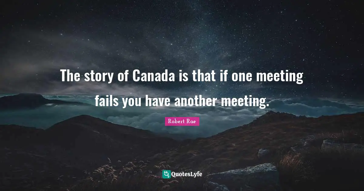 The story of Canada is that if one meeting fails you have another meeting.