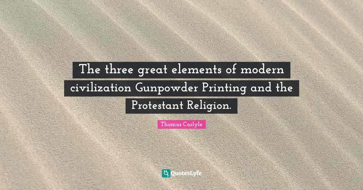 The three great elements of modern civilization Gunpowder Printing and the Protestant Religion.
