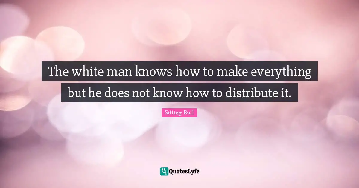 The white man knows how to make everything but he does not know how to distribute it.