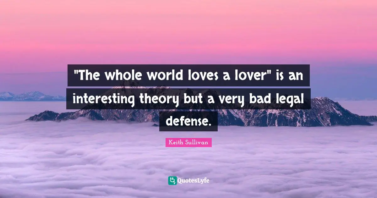 "The whole world loves a lover" is an interesting theory but a very bad legal defense.