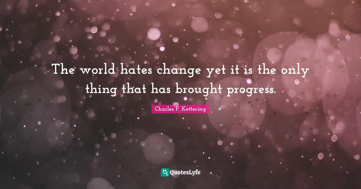 The world hates change yet it is the only thing that has brought progress.