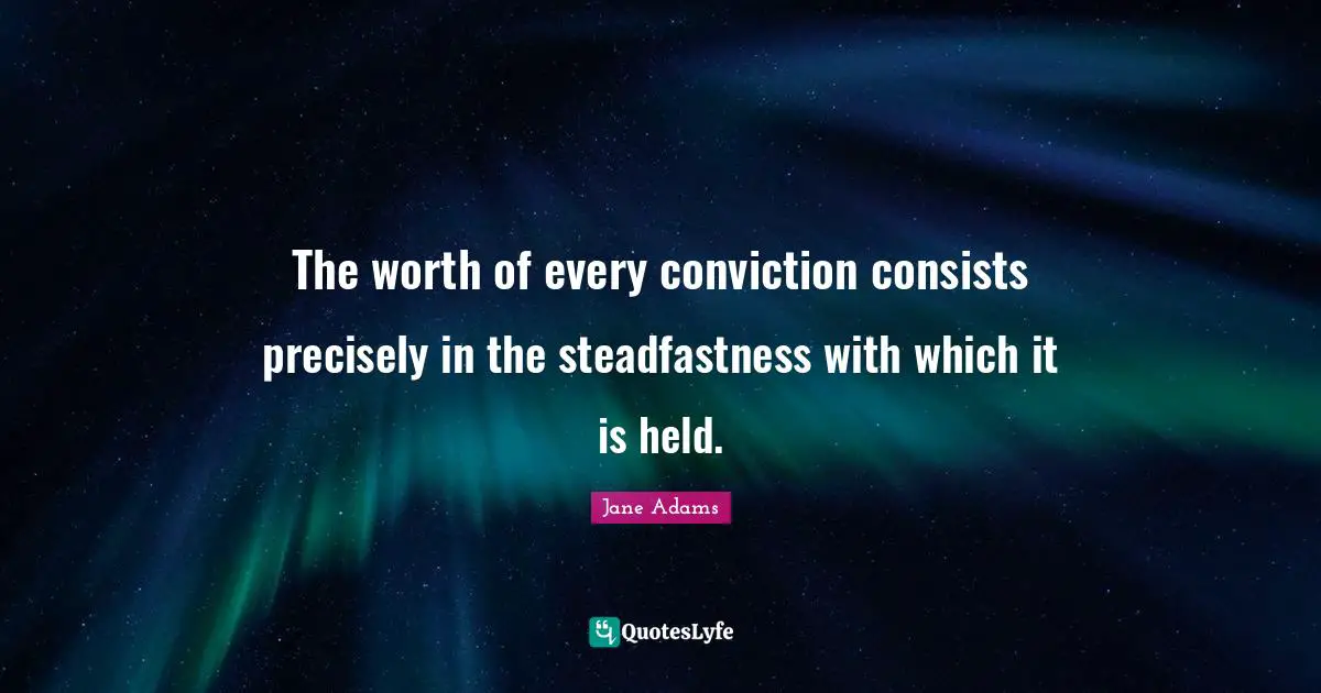 The worth of every conviction consists precisely in the steadfastness with which it is held.