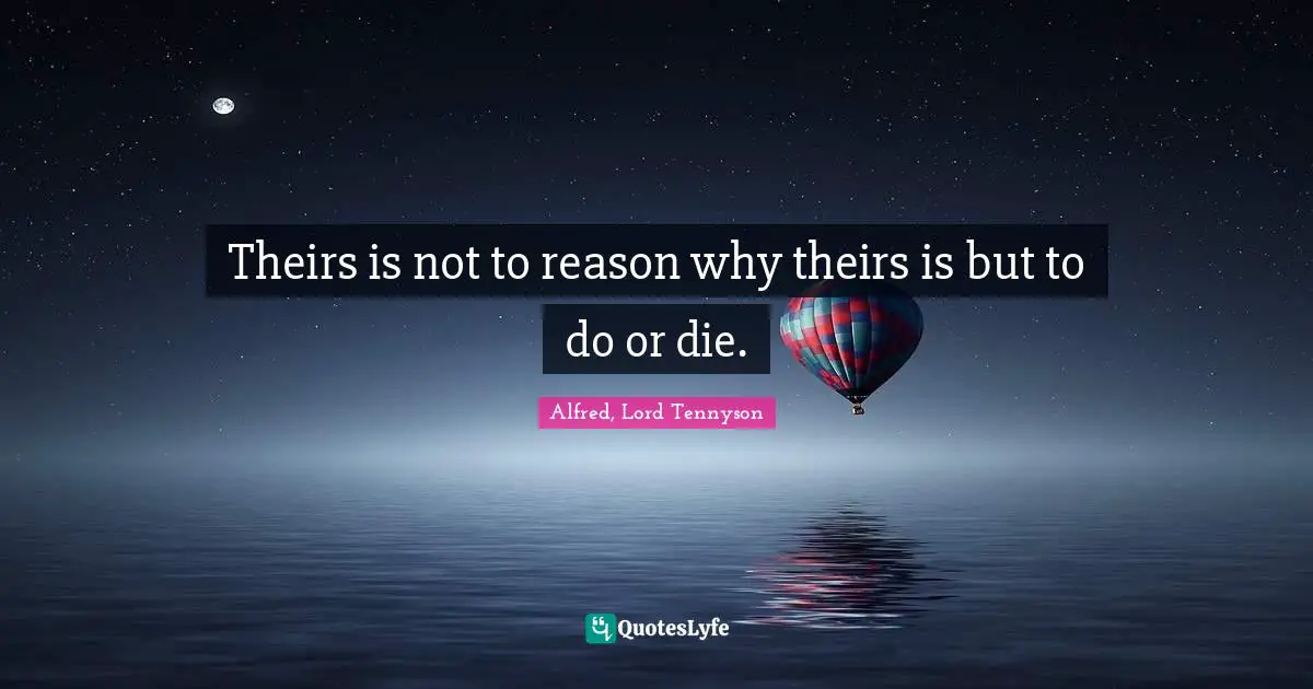 Theirs is not to reason why theirs is but to do or die.