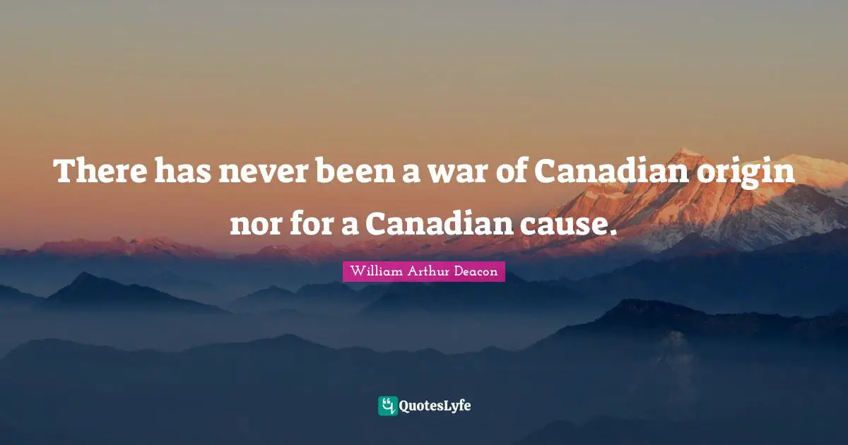 There has never been a war of Canadian origin nor for a Canadian cause.