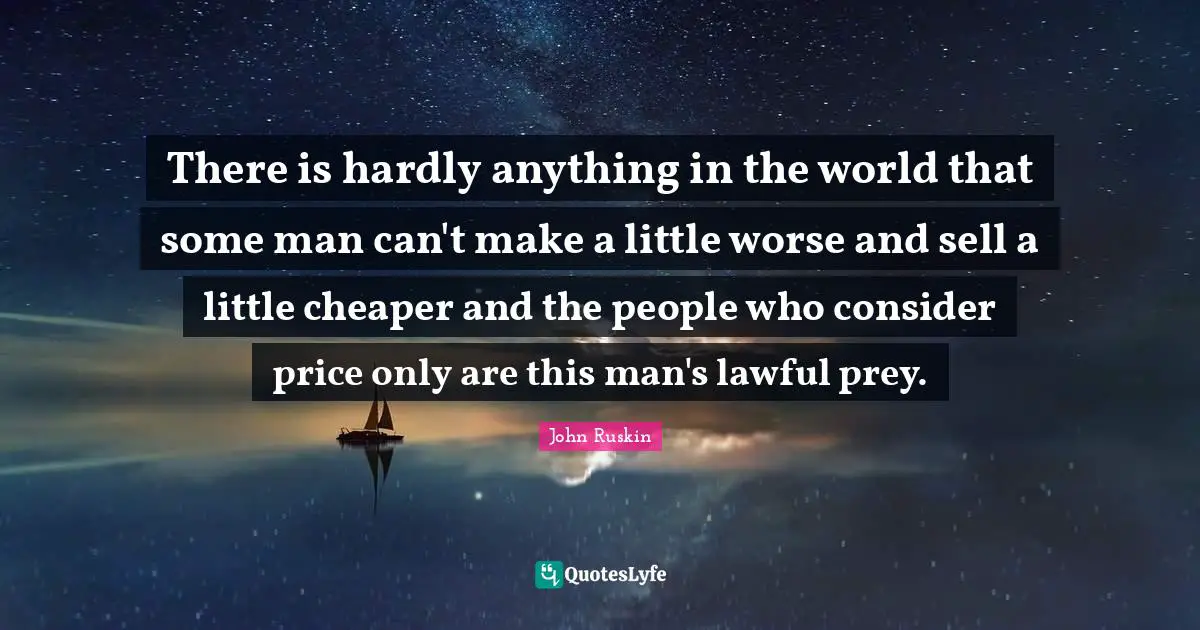 There is hardly anything in the world that some man can't make a little worse and sell a little cheaper and the people who consider price only are this man's lawful prey.