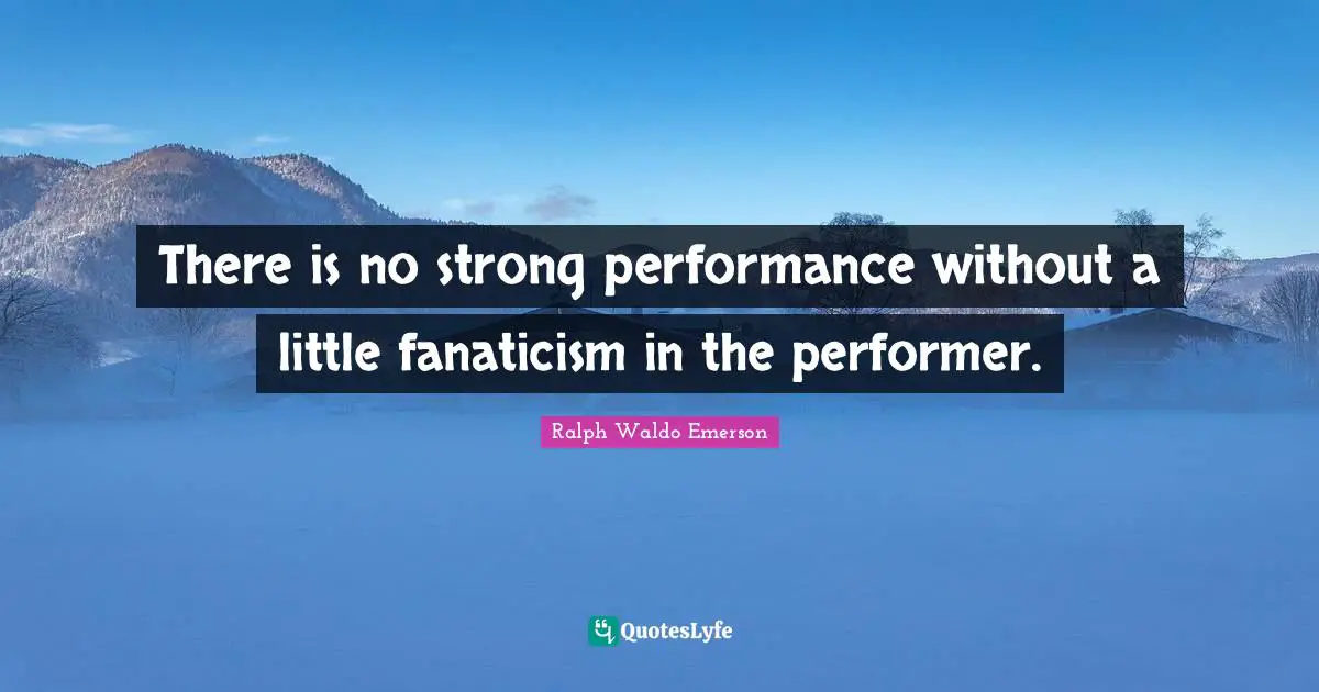 There is no strong performance without a little fanaticism in the performer.