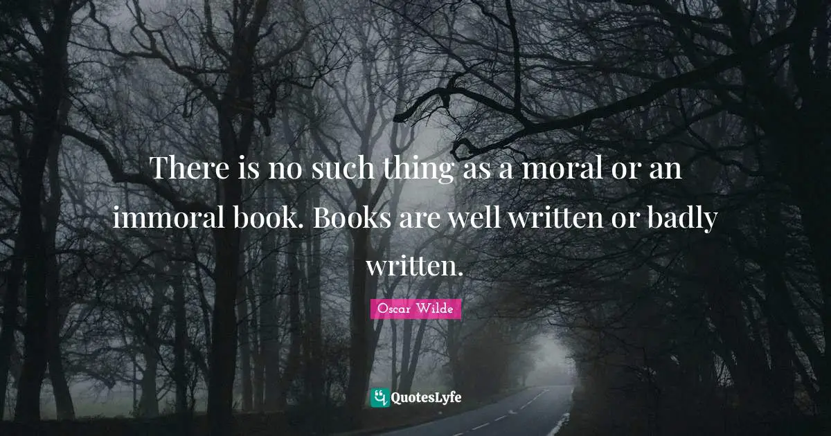 There is no such thing as a moral or an immoral book. Books are well written or badly written.