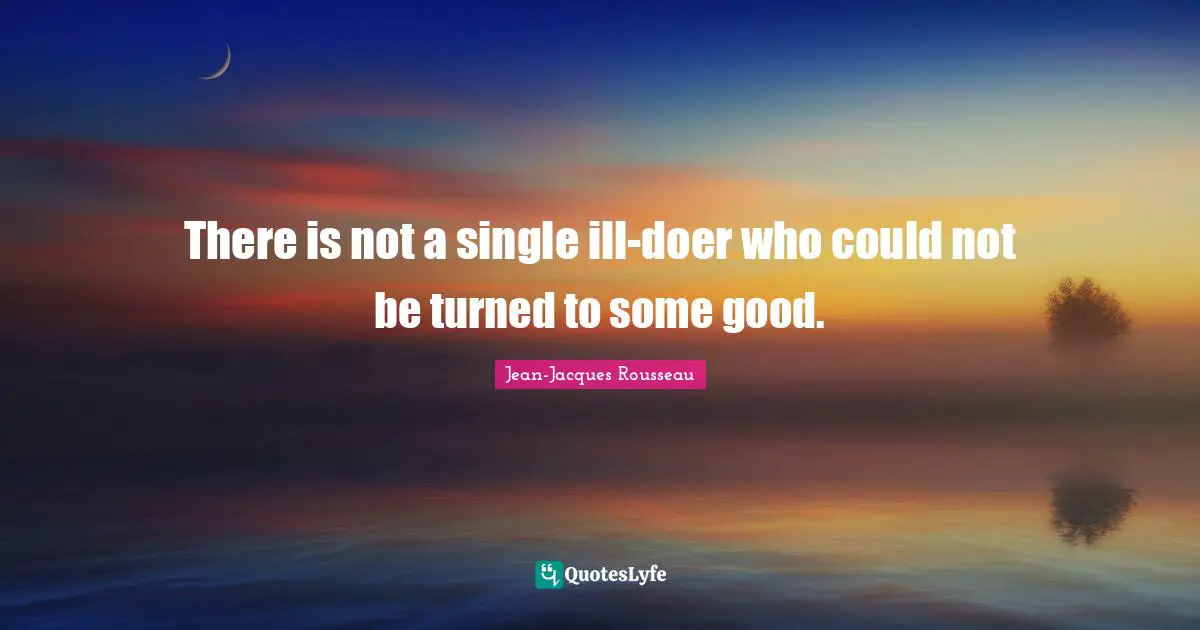 There is not a single ill-doer who could not be turned to some good.