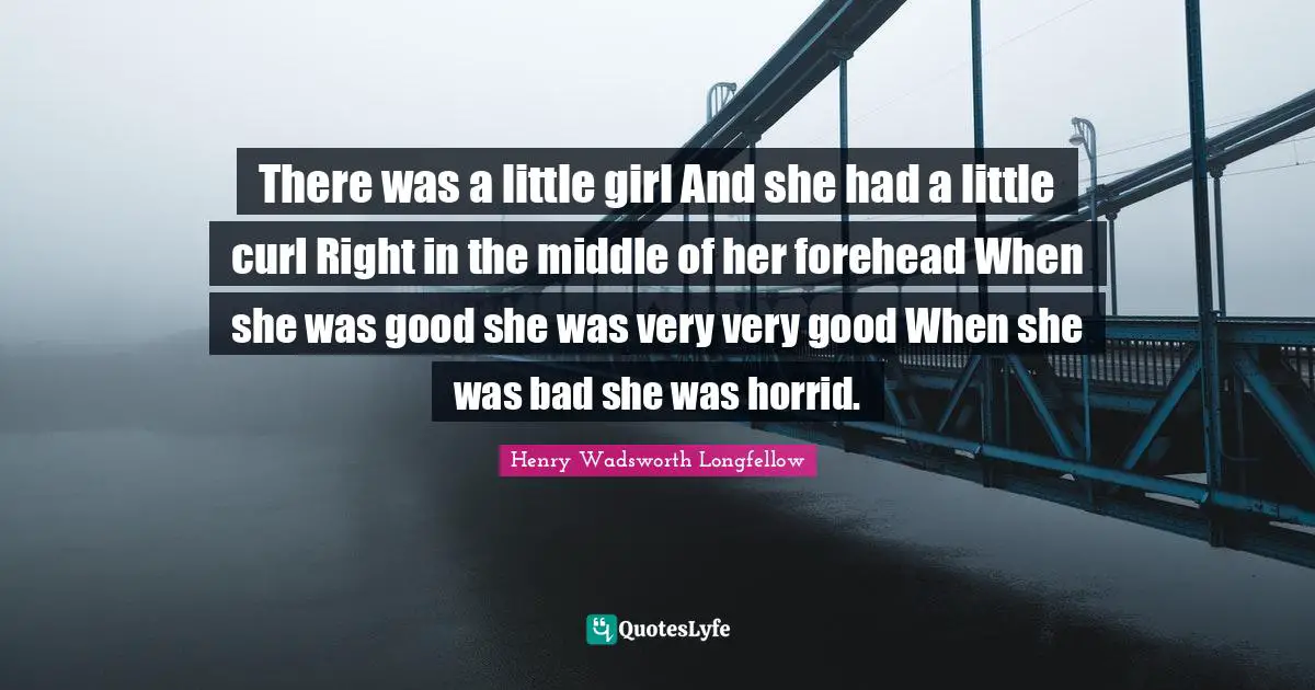 There was a little girl And she had a little curl Right in the middle of her forehead When she was good she was very very good When she was bad she was horrid.