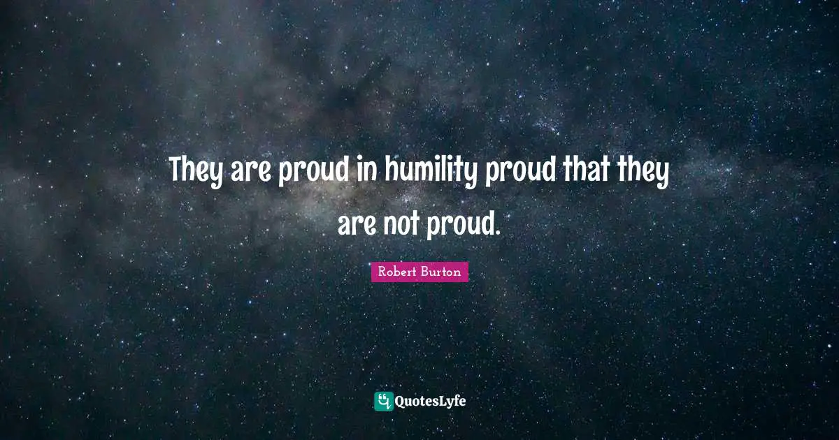 They are proud in humility proud that they are not proud.