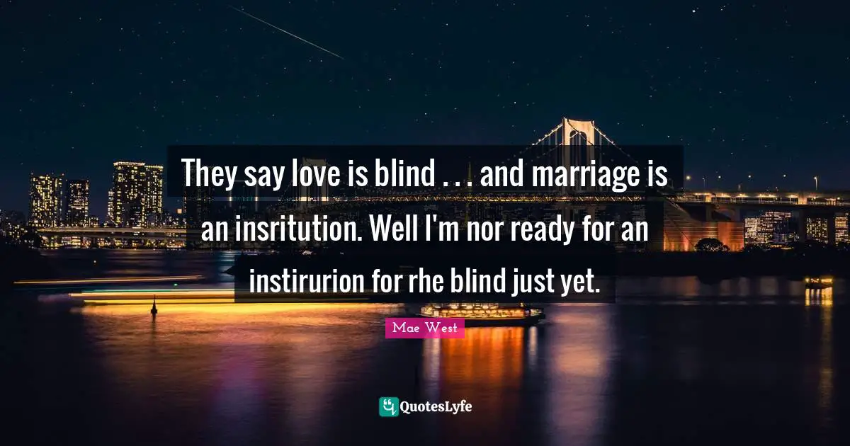 They say love is blind . . . and marriage is an insritution. Well I'm nor ready for an instirurion for rhe blind just yet.