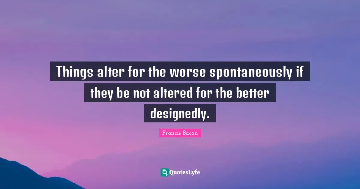 Things alter for the worse spontaneously if they be not altered for the better designedly.