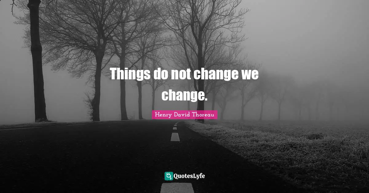 Things do not change we change.