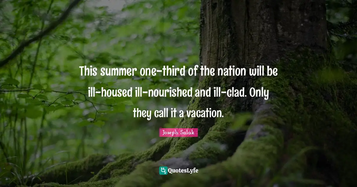 This summer one-third of the nation will be ill-housed ill-nourished and ill-clad. Only they call it a vacation.