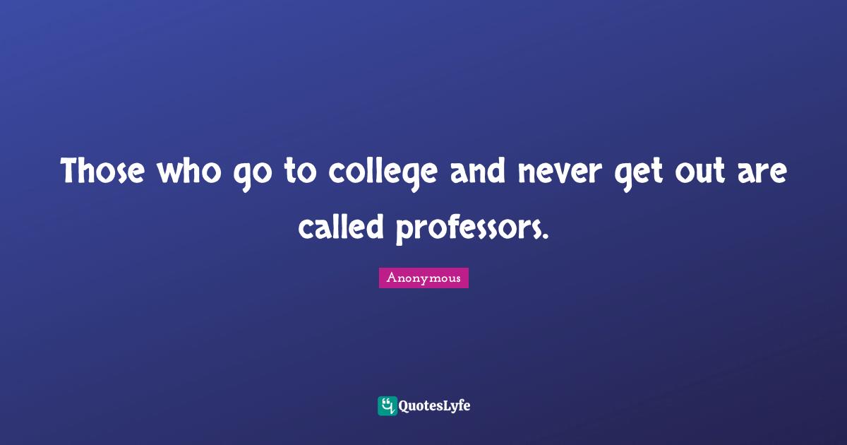 Those who go to college and never get out are called professors.