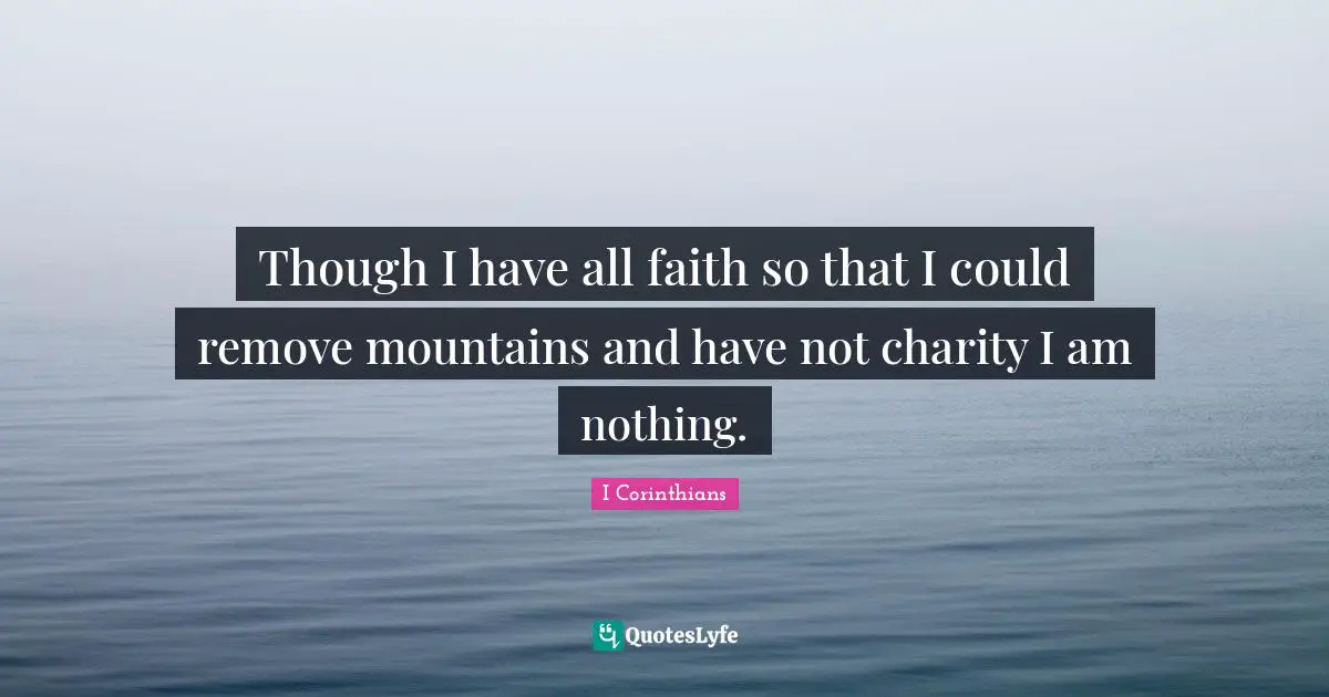Though I have all faith so that I could remove mountains and have not charity I am nothing.