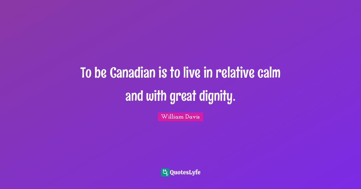 To be Canadian is to live in relative calm and with great dignity.