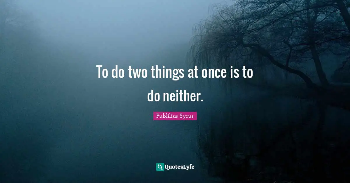 To do two things at once is to do neither.