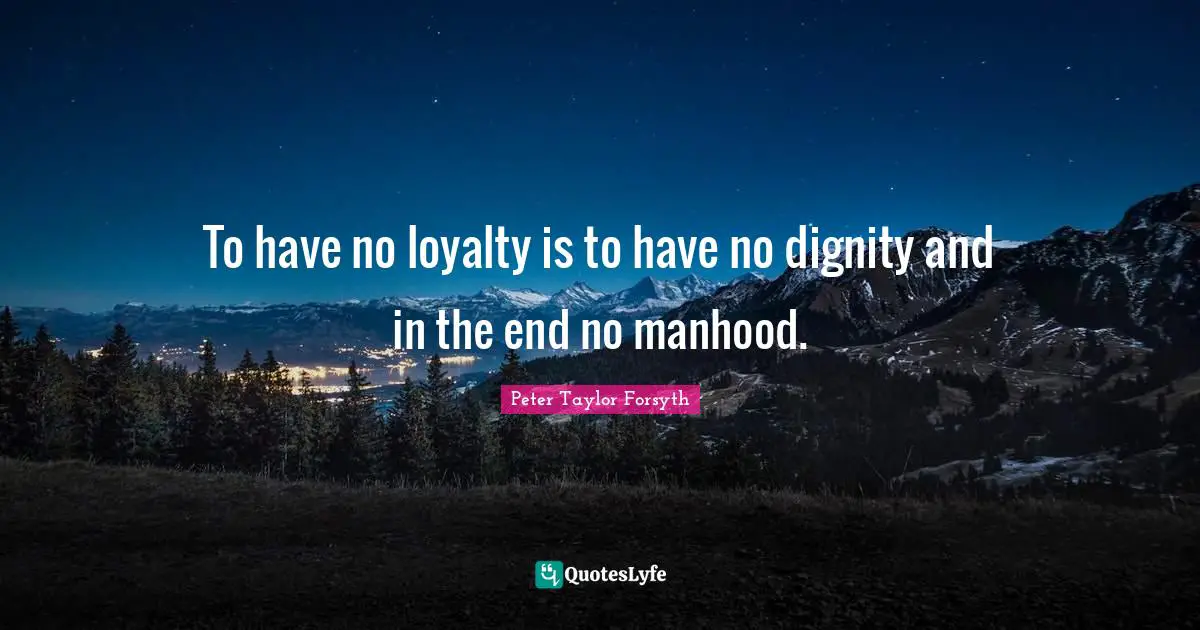 To have no loyalty is to have no dignity and in the end no manhood.