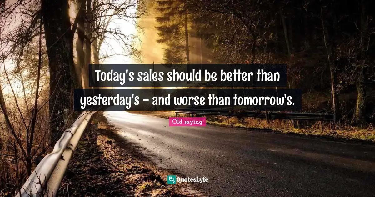 Today's sales should be better than yesterday's - and worse than tomorrow's.