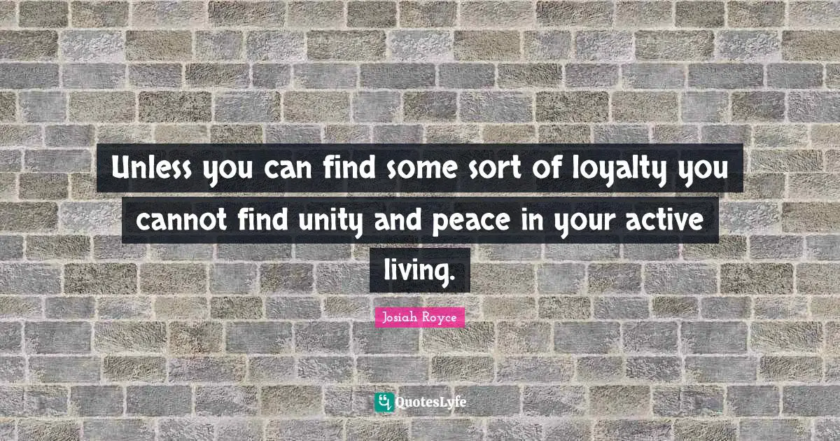 Unless you can find some sort of loyalty you cannot find unity and peace in your active living.
