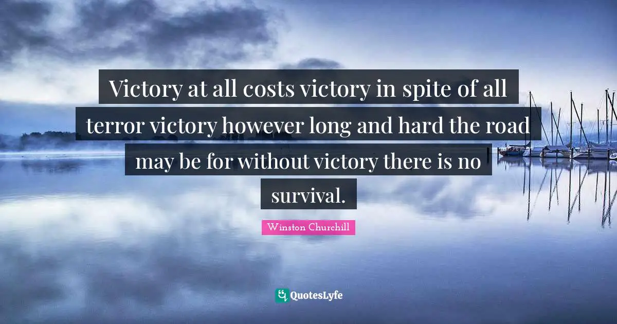Victory at all costs victory in spite of all terror victory however long and hard the road may be for without victory there is no survival.