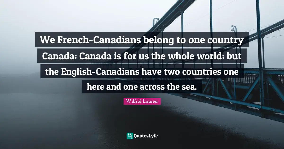 We French-Canadians belong to one country Canada: Canada is for us the whole world: but the English-Canadians have two countries one here and one across the sea.