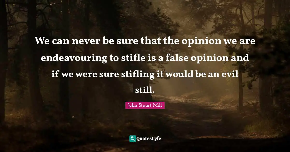 We can never be sure that the opinion we are endeavouring to stifle is a false opinion and if we were sure stifling it would be an evil still.