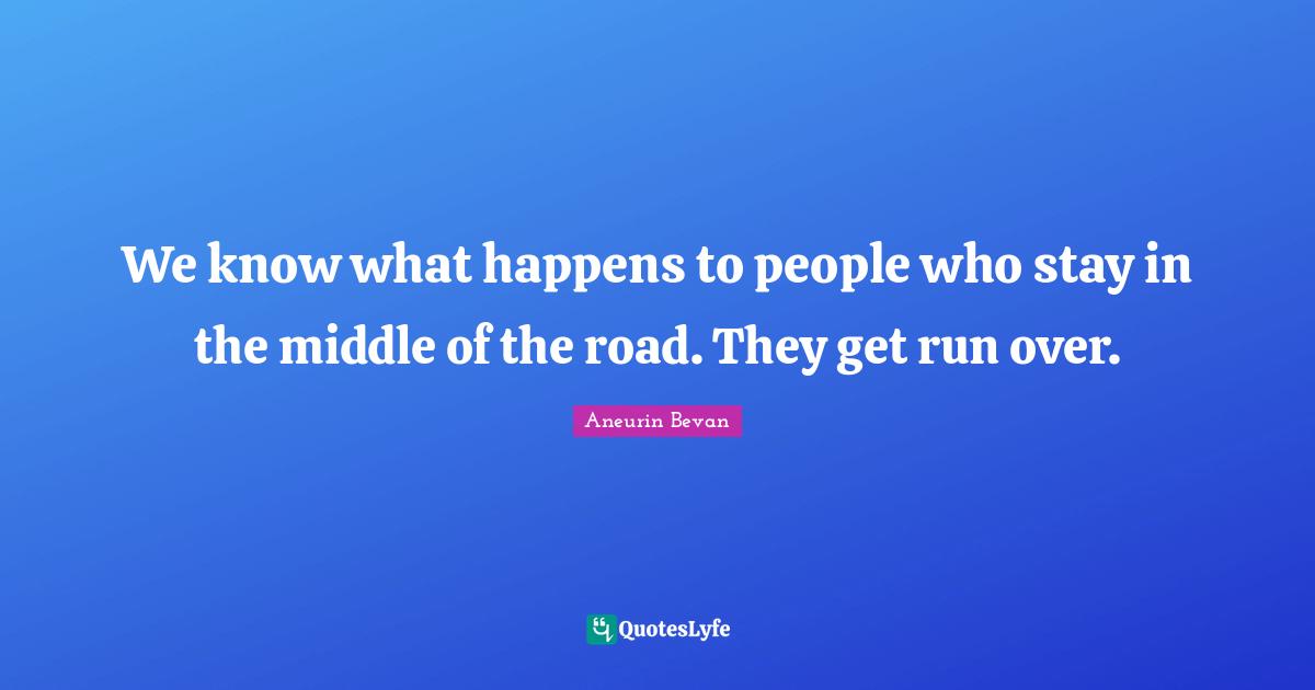 We know what happens to people who stay in the middle of the road. They get run over.