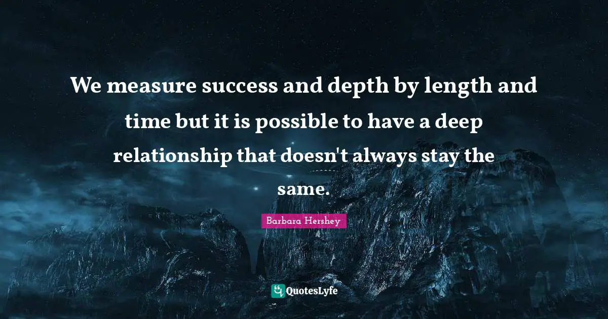 We measure success and depth by length and time but it is possible to have a deep relationship that doesn't always stay the same.