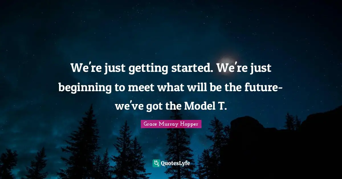 We're just getting started. We're just beginning to meet what will be the future-we've got the Model T.