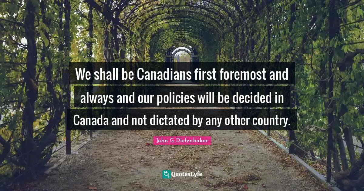 We shall be Canadians first foremost and always and our policies will be decided in Canada and not dictated by any other country.