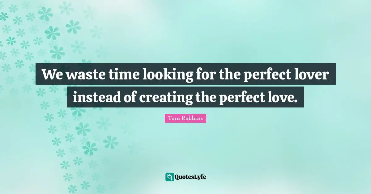 We waste time looking for the perfect lover instead of creating the perfect love.