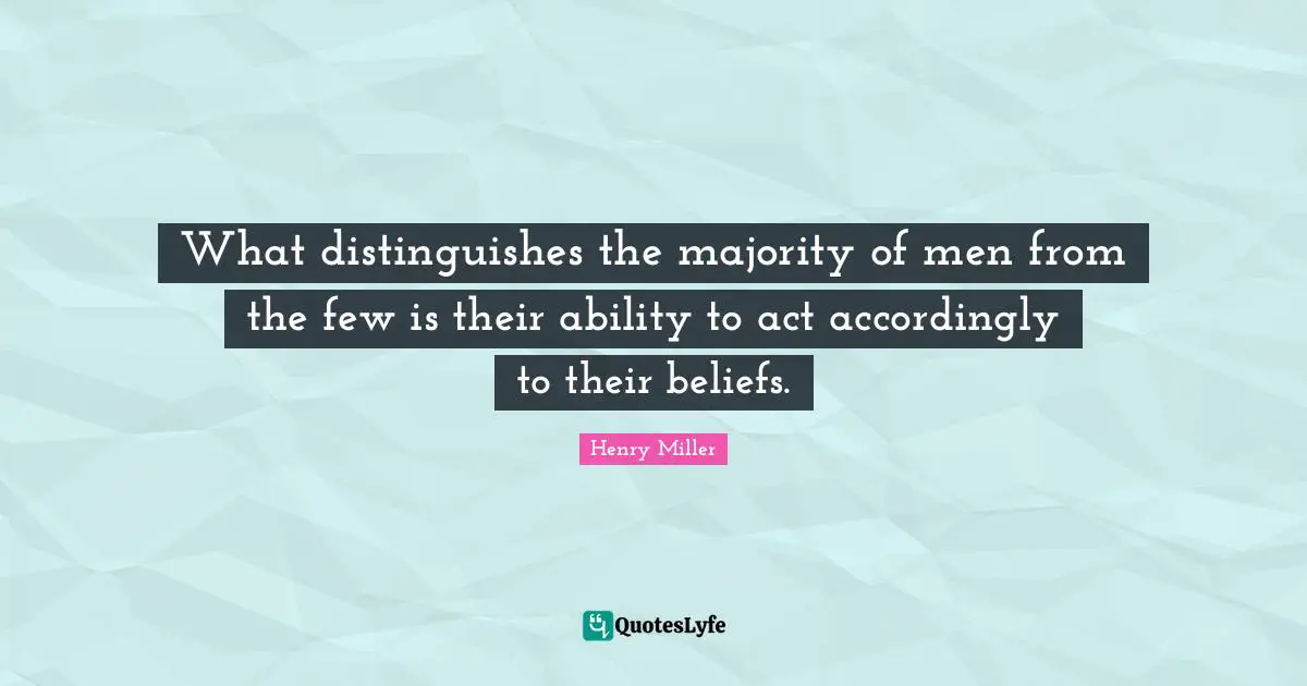 What distinguishes the majority of men from the few is their ability to act accordingly to their beliefs.