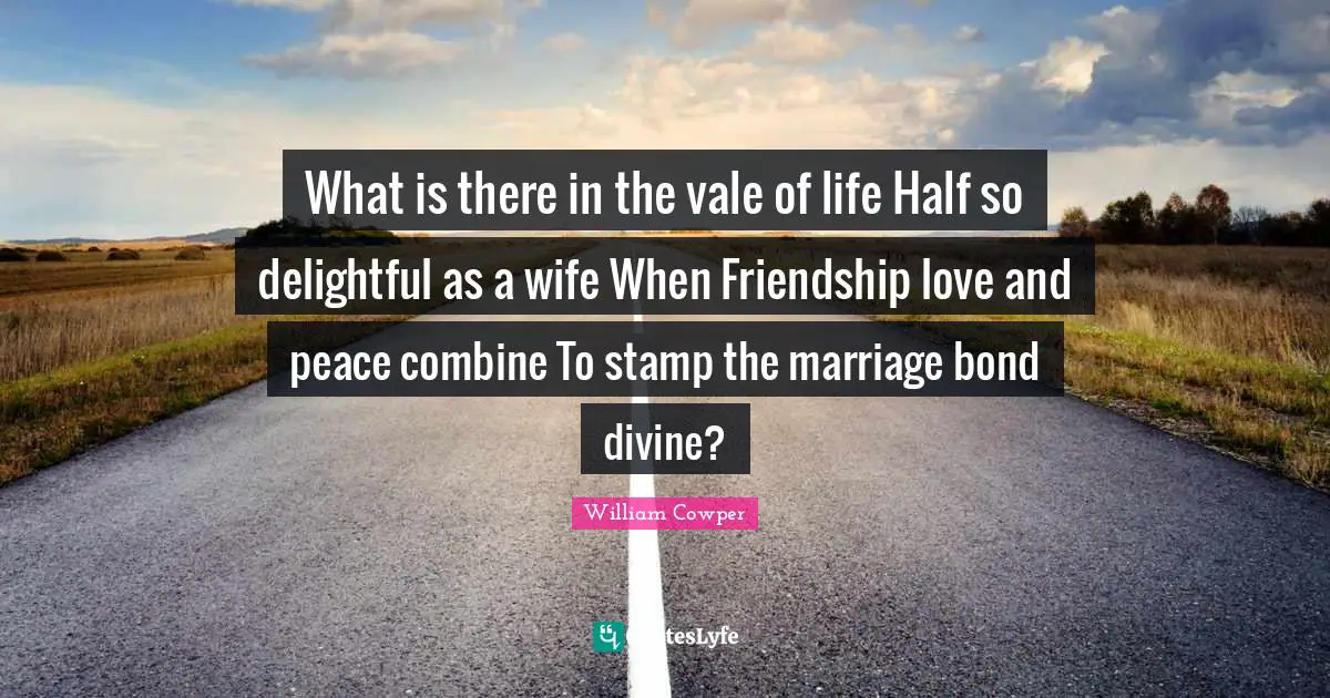 What is there in the vale of life Half so delightful as a wife When Friendship love and peace combine To stamp the marriage bond divine?