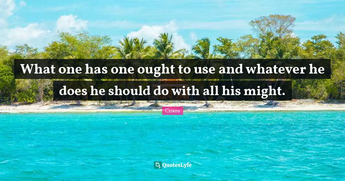 What one has one ought to use and whatever he does he should do with all his might.