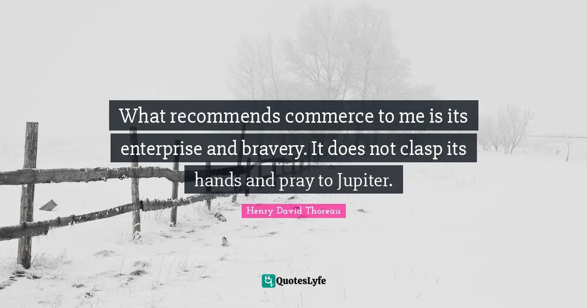 What recommends commerce to me is its enterprise and bravery. It does not clasp its hands and pray to Jupiter.