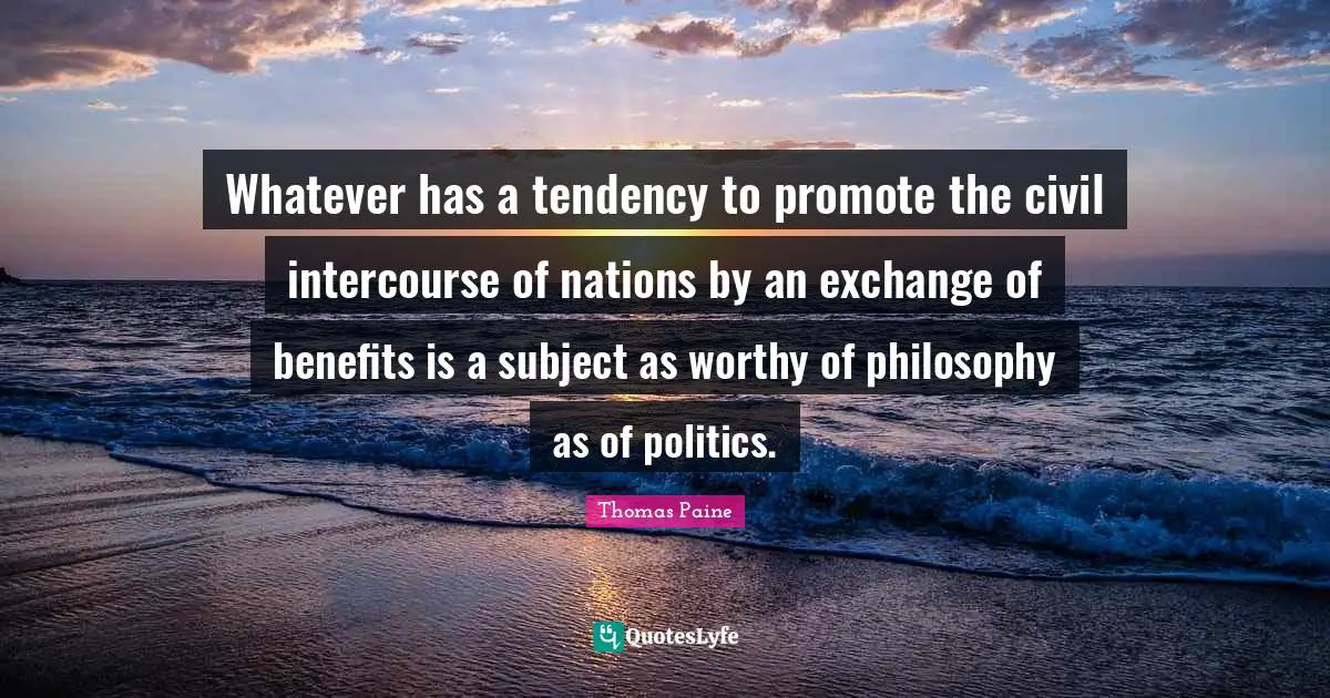 Whatever has a tendency to promote the civil intercourse of nations by an exchange of benefits is a subject as worthy of philosophy as of politics.