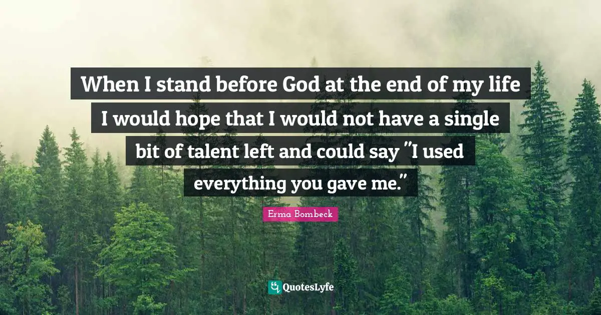 When I stand before God at the end of my life I would hope that I would not have a single bit of talent left and could say "I used everything you gave me."