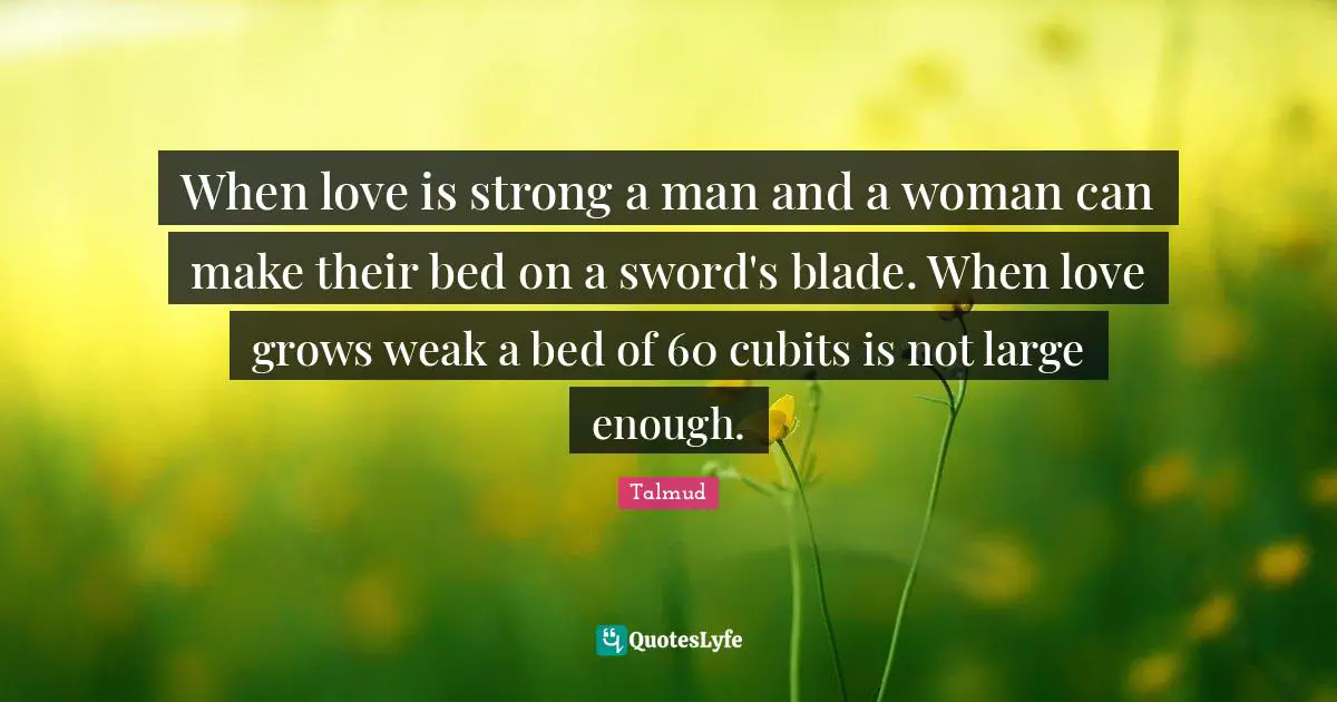 When love is strong a man and a woman can make their bed on a sword's blade. When love grows weak a bed of 60 cubits is not large enough.