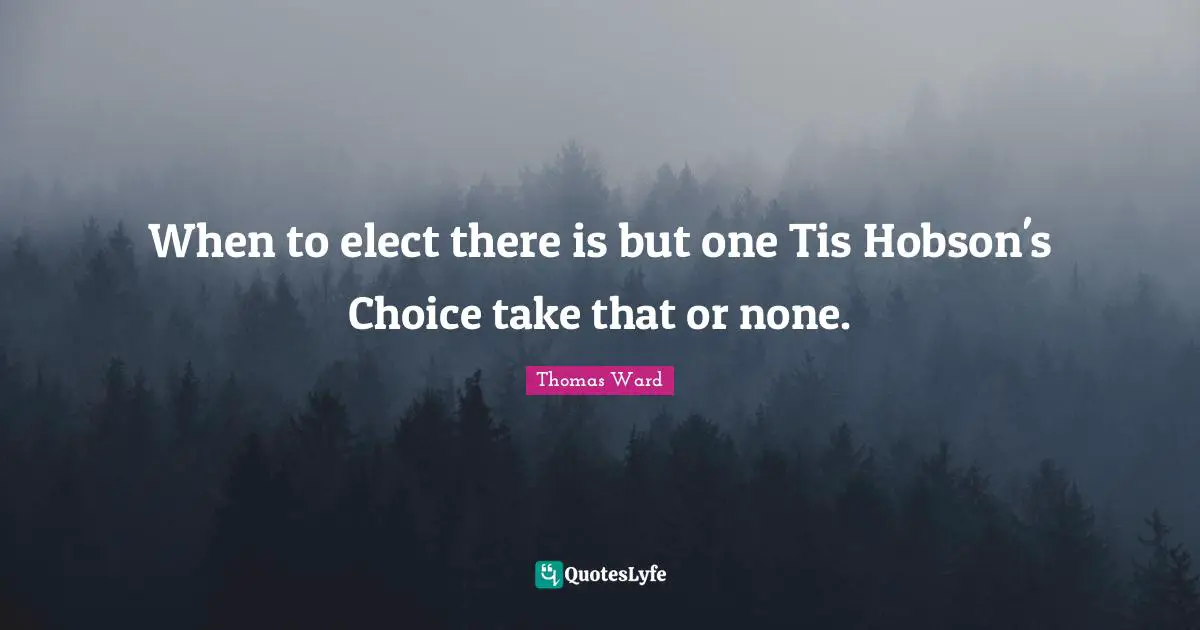 When to elect there is but one Tis Hobson's Choice take that or none.