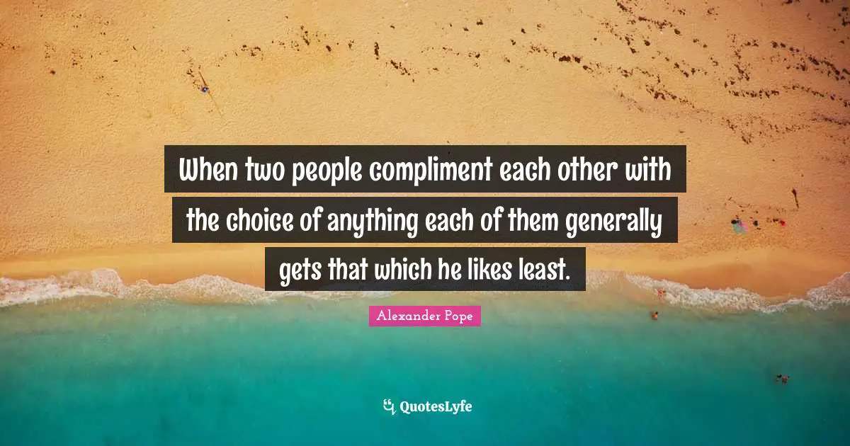 When two people compliment each other with the choice of anything each of them generally gets that which he likes least.