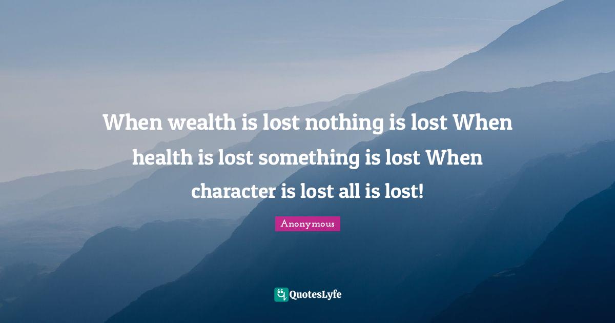 When wealth is lost nothing is lost When health is lost something is lost When character is lost all is lost!