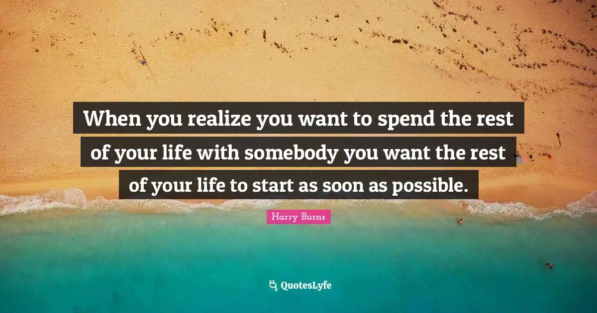 When you realize you want to spend the rest of your life with somebody you want the rest of your life to start as soon as possible.