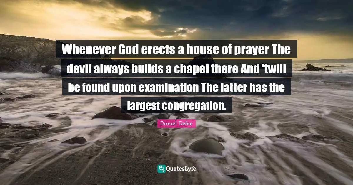 Whenever God erects a house of prayer The devil always builds a chapel there And 'twill be found upon examination The latter has the largest congregation.