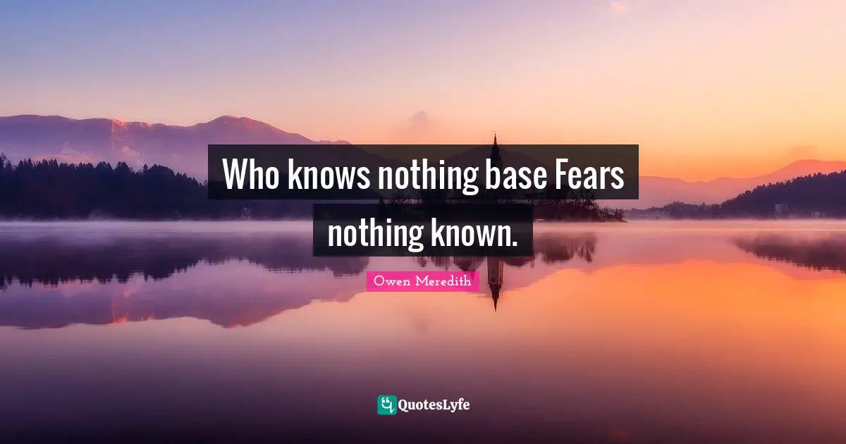 Who knows nothing base Fears nothing known.