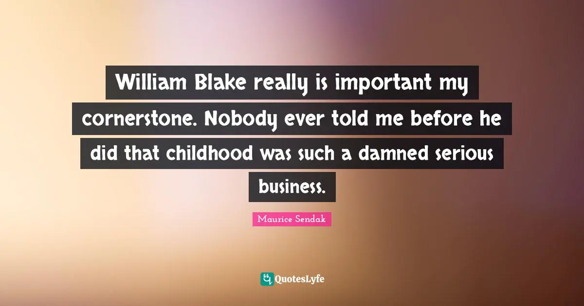 William Blake really is important my cornerstone. Nobody ever told me before he did that childhood was such a damned serious business.
