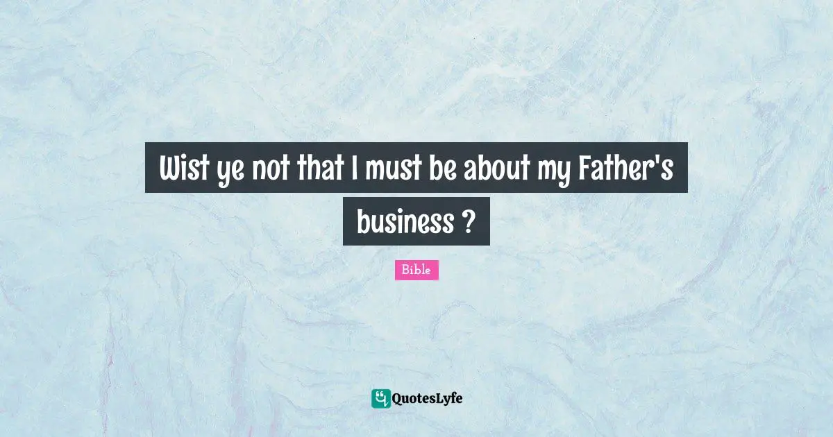 Wist ye not that I must be about my Father's business ?